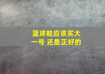 篮球鞋应该买大一号 还是正好的